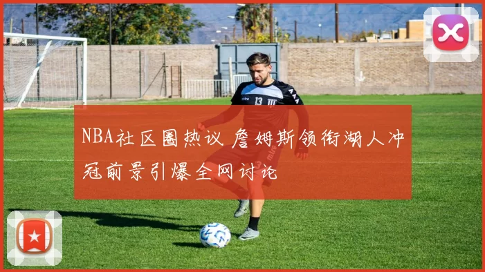 NBA社区圈热议 詹姆斯领衔湖人冲冠前景引爆全网讨论