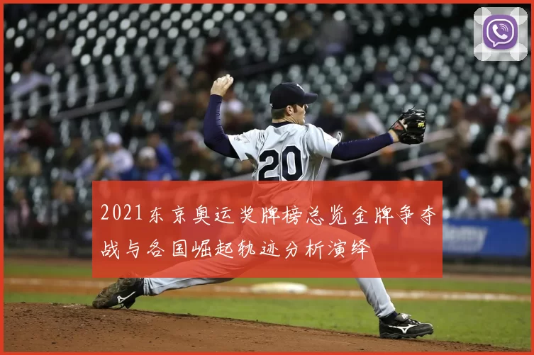 2021东京奥运奖牌榜总览金牌争夺战与各国崛起轨迹分析演绎