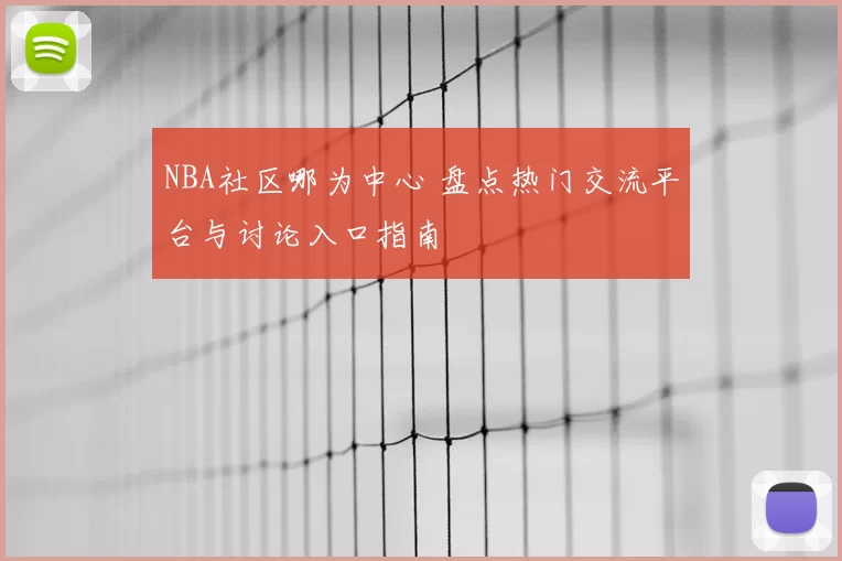 NBA社区哪为中心 盘点热门交流平台与讨论入口指南