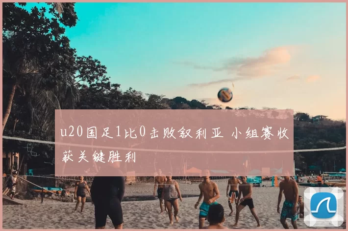 u20国足1比0击败叙利亚 小组赛收获关键胜利