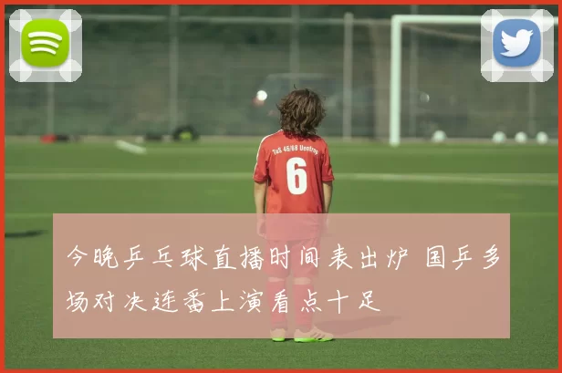 今晚乒乓球直播时间表出炉 国乒多场对决连番上演看点十足