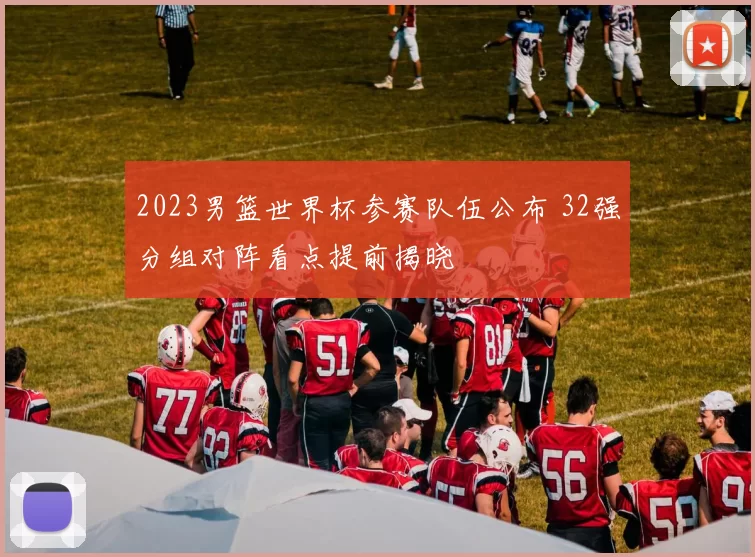 2023男篮世界杯参赛队伍公布 32强分组对阵看点提前揭晓