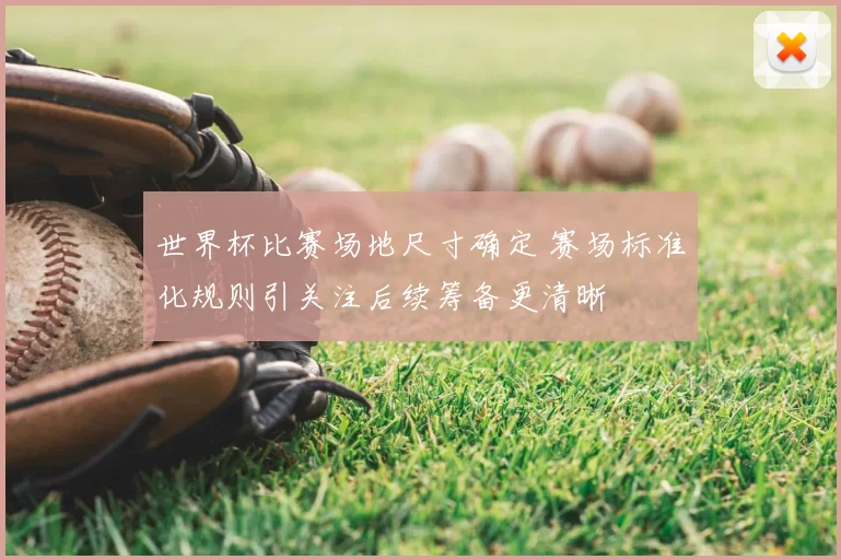 世界杯比赛场地尺寸确定 赛场标准化规则引关注后续筹备更清晰