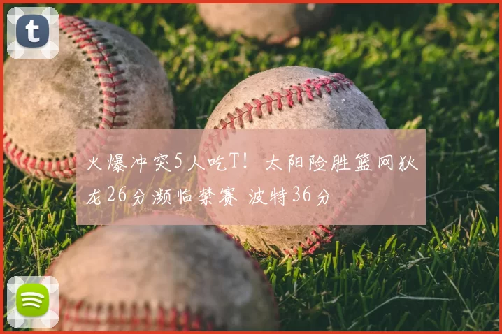 火爆冲突5人吃T！太阳险胜篮网狄龙26分濒临禁赛 波特36分