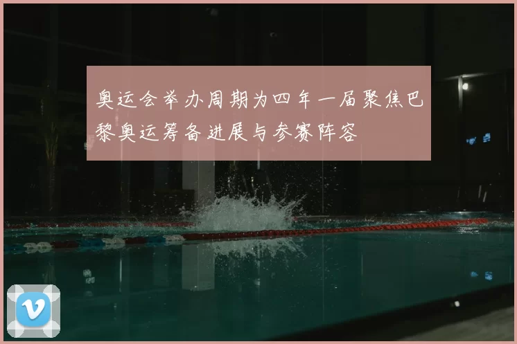 奥运会举办周期为四年一届聚焦巴黎奥运筹备进展与参赛阵容
