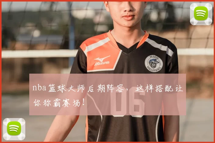 nba篮球大师后期阵容，这样搭配让你称霸赛场！