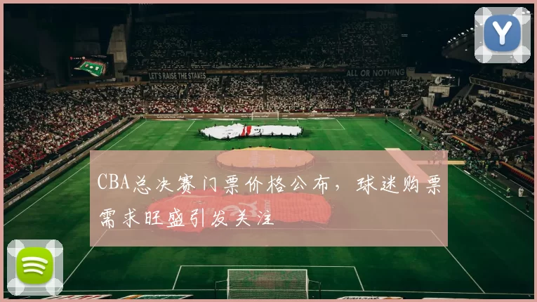 CBA总决赛门票价格公布,球迷购票需求旺盛引发关注