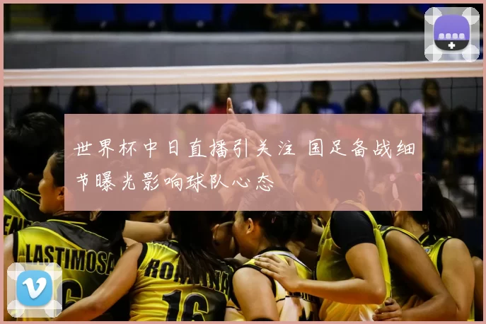 世界杯中日直播引关注 国足备战细节曝光影响球队心态
