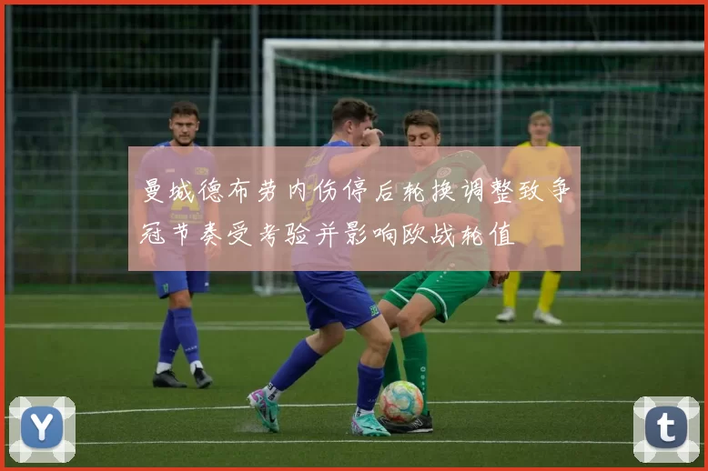 曼城德布劳内伤停后轮换调整致争冠节奏受考验并影响欧战轮值