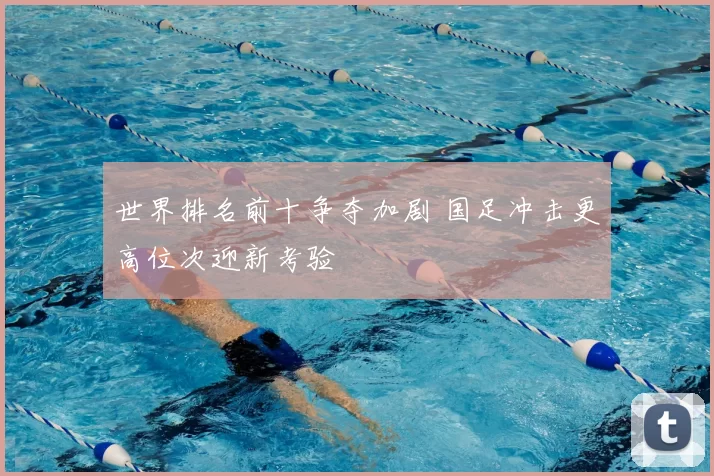 世界排名前十争夺加剧 国足冲击更高位次迎新考验