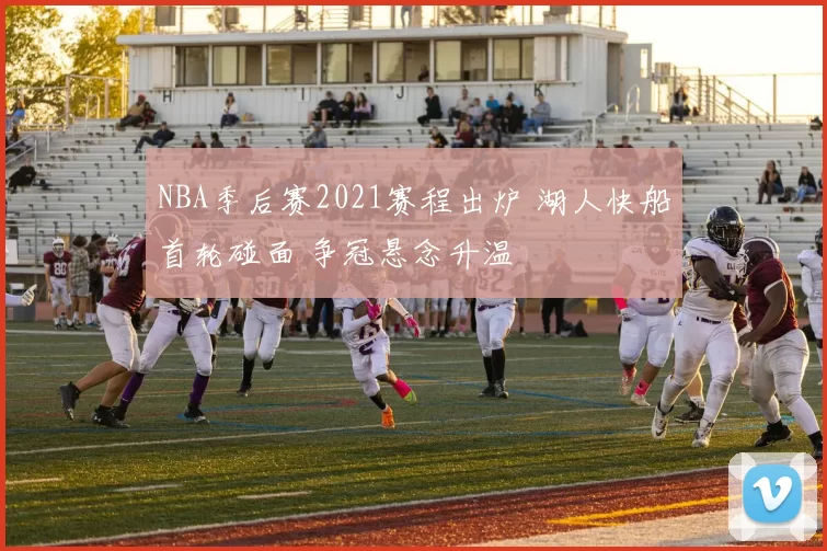 NBA季后赛2021赛程出炉 湖人快船首轮碰面 争冠悬念升温