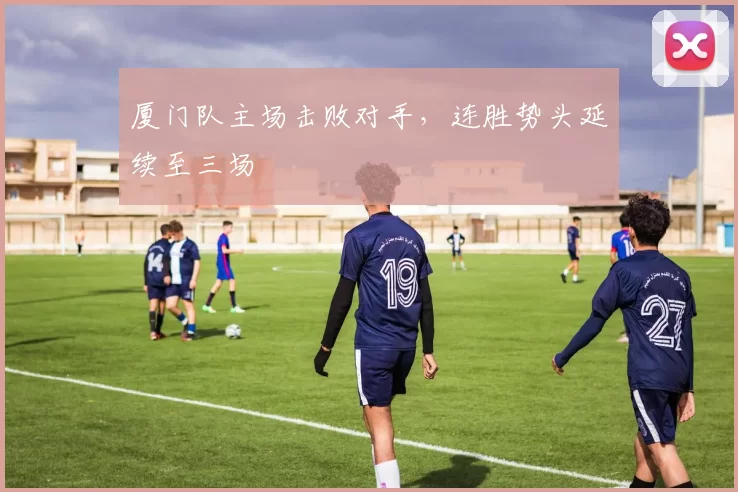 厦门队主场击败对手，连胜势头延续至三场