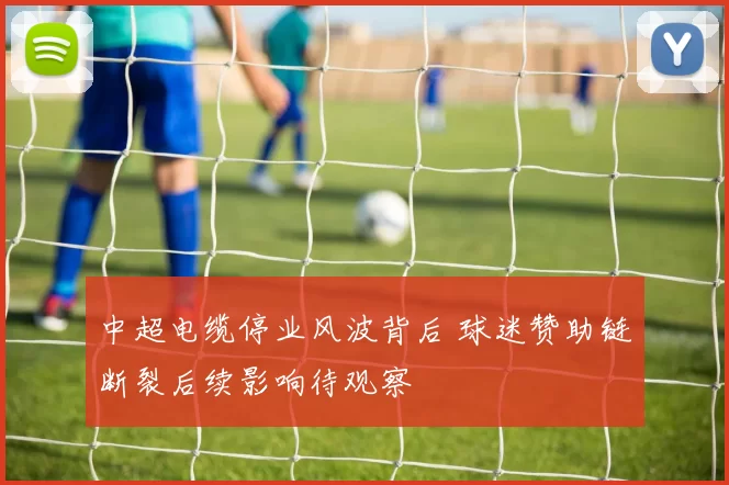 中超电缆停业风波背后 球迷赞助链断裂后续影响待观察