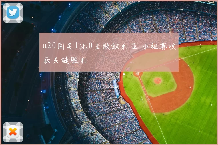 u20国足1比0击败叙利亚 小组赛收获关键胜利