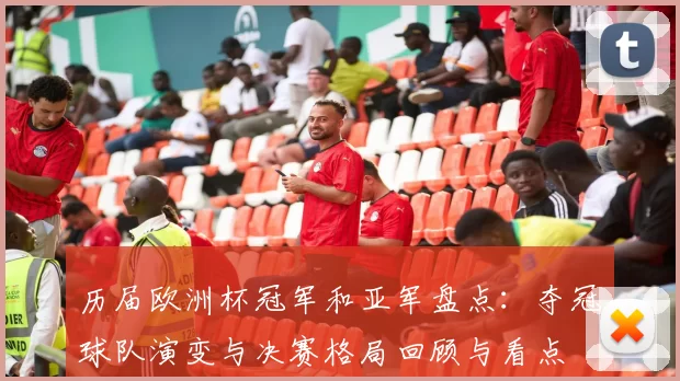 历届欧洲杯冠军和亚军盘点：夺冠球队演变与决赛格局回顾与看点