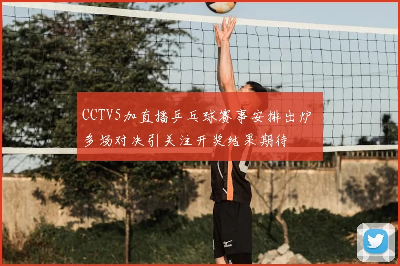 CCTV5加直播乒乓球赛事安排出炉 多场对决引关注开奖结果期待