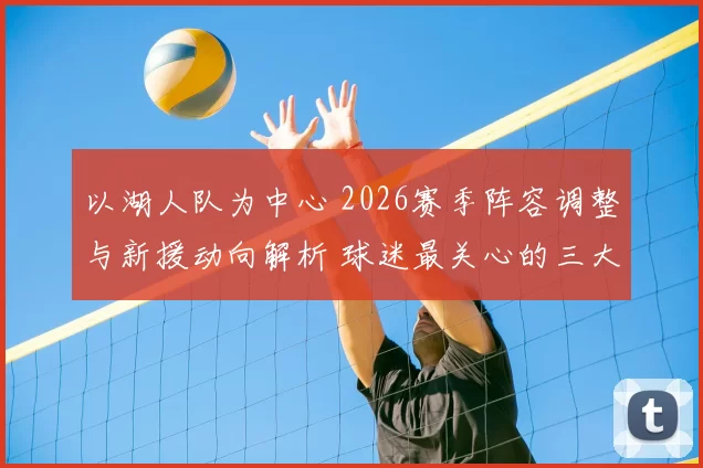 以湖人队为中心 2026赛季阵容调整与新援动向解析 球迷最关心的三大变化
