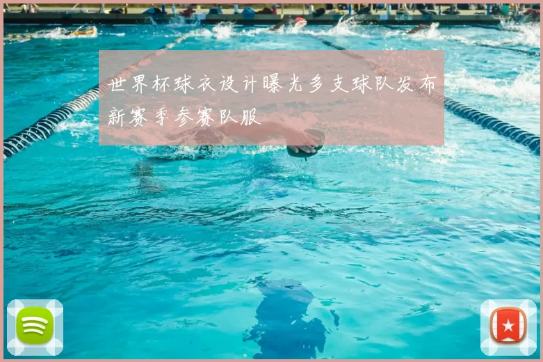 世界杯球衣设计曝光多支球队发布新赛季参赛队服