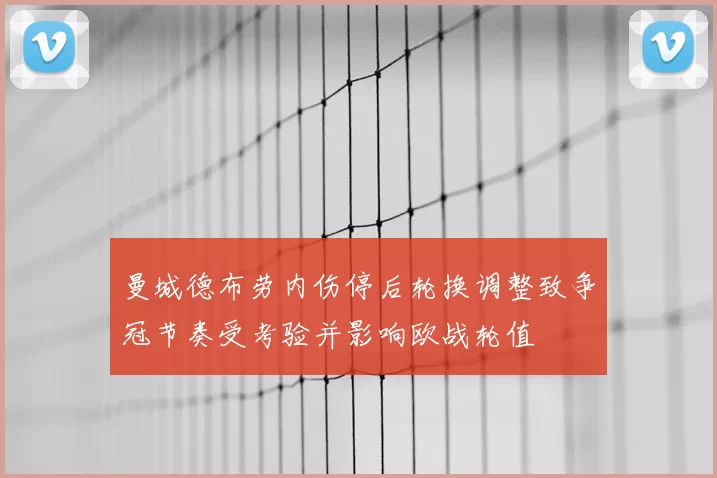 曼城德布劳内伤停后轮换调整致争冠节奏受考验并影响欧战轮值