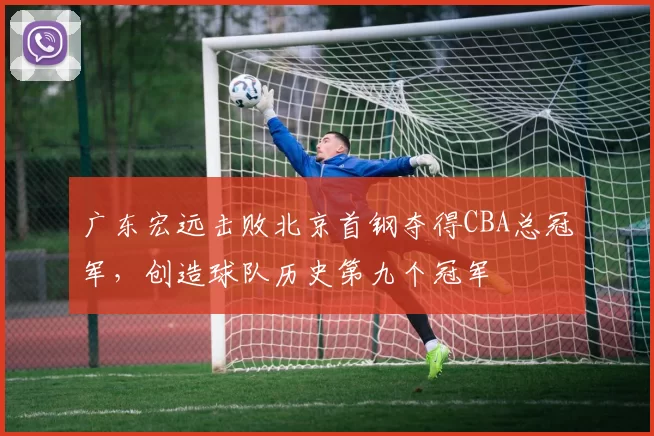 广东宏远击败北京首钢夺得CBA总冠军，创造球队历史第九个冠军