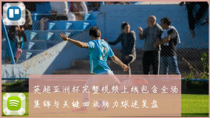 英超亚洲杯完整视频上线包含全场集锦与关键回放助力球迷复盘