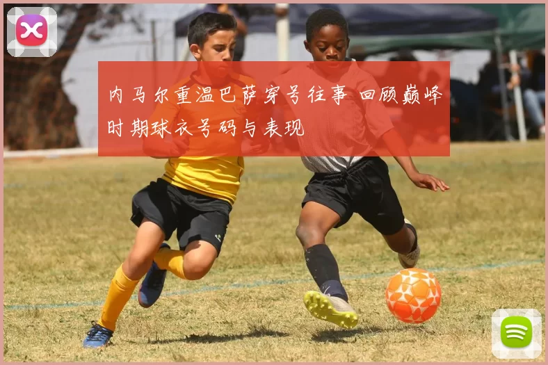 内马尔重温巴萨穿号往事 回顾巅峰时期球衣号码与表现