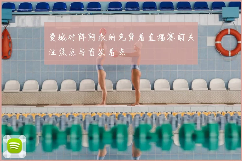曼城对阵阿森纳免费看直播赛前关注焦点与首发看点