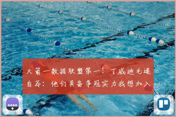 火箭一数据联盟第一！丁威迪毛遂自荐：他们具备争冠实力我想加入