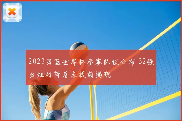 2023男篮世界杯参赛队伍公布 32强分组对阵看点提前揭晓