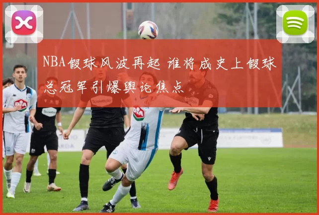 NBA假球风波再起 谁将成史上假球总冠军引爆舆论焦点
