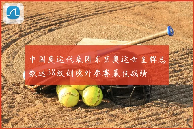 中国奥运代表团东京奥运会金牌总数达38枚创境外参赛最佳战绩
