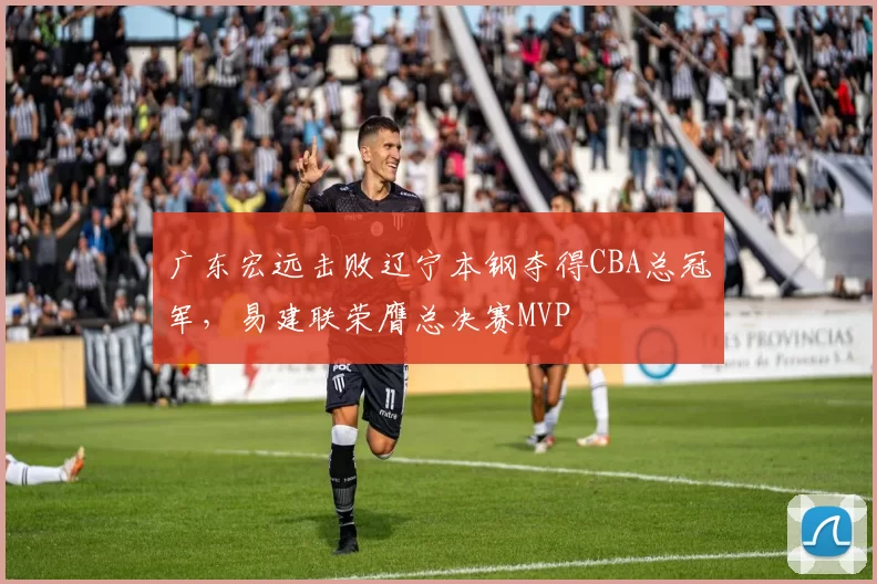 广东宏远击败辽宁本钢夺得CBA总冠军，易建联荣膺总决赛MVP