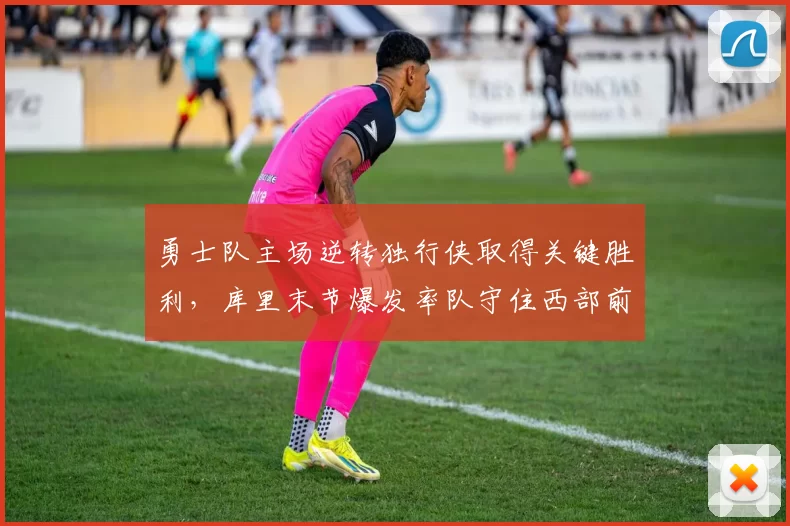 勇士队主场逆转独行侠取得关键胜利，库里末节爆发率队守住西部前十席位。