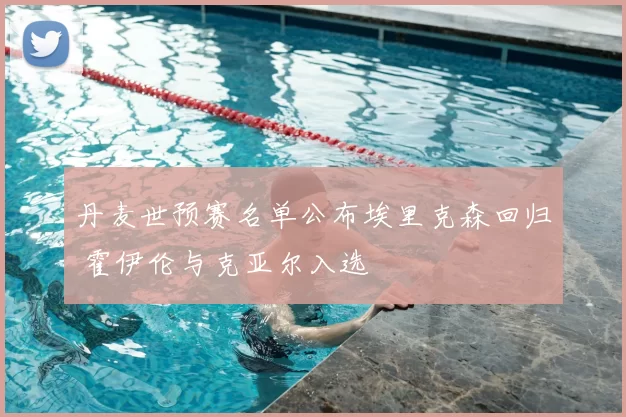 丹麦世预赛名单公布埃里克森回归 霍伊伦与克亚尔入选