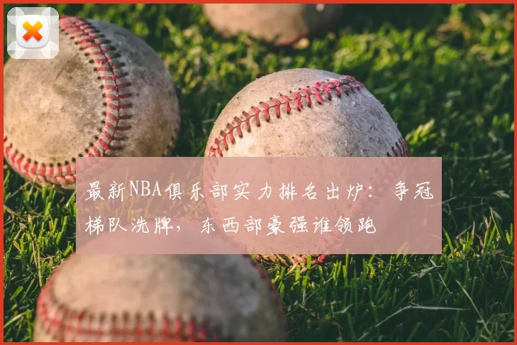 最新NBA俱乐部实力排名出炉：争冠梯队洗牌，东西部豪强谁领跑