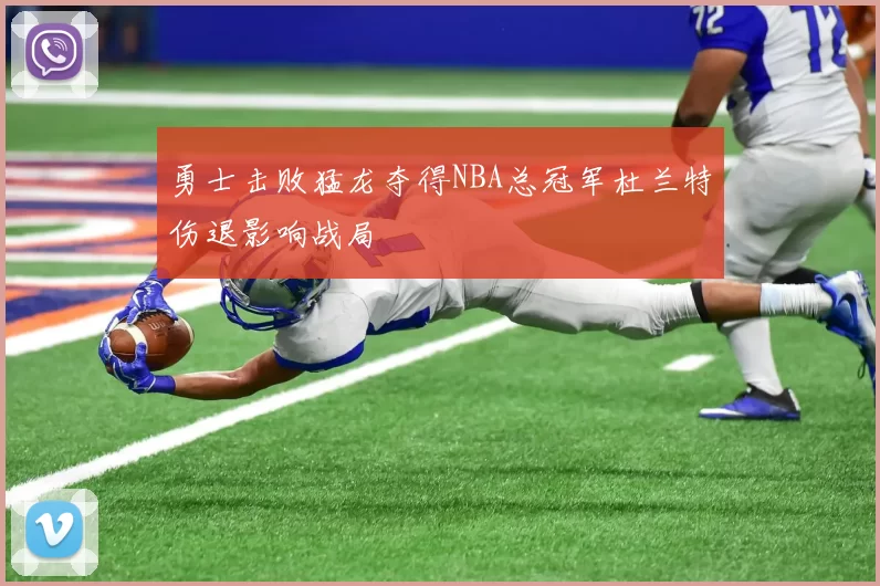 勇士击败猛龙夺得NBA总冠军杜兰特伤退影响战局