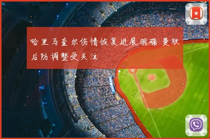 哈里马奎尔伤情恢复进展明确 曼联后防调整受关注