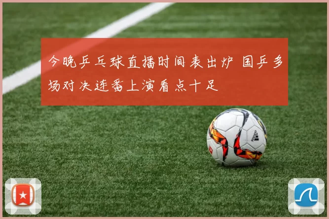 今晚乒乓球直播时间表出炉 国乒多场对决连番上演看点十足