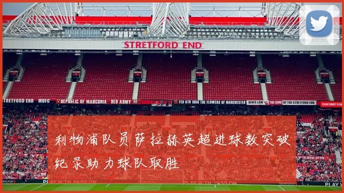 利物浦队员萨拉赫英超进球数突破纪录助力球队取胜