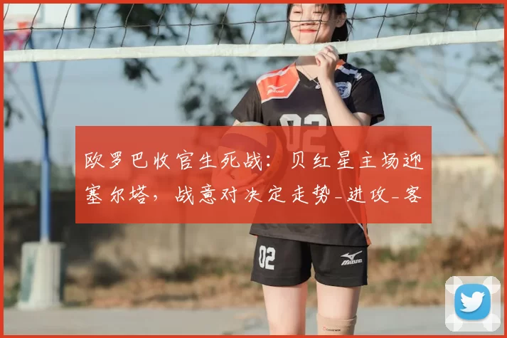 欧罗巴收官生死战：贝红星主场迎塞尔塔，战意对决定走势_进攻_客场_欧洲足联欧洲联赛