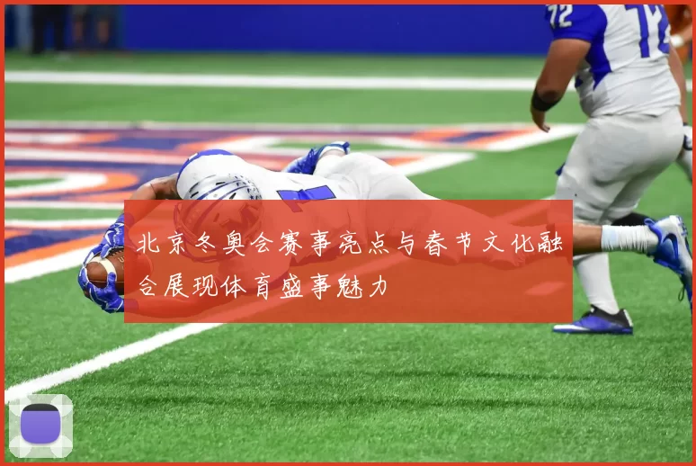 北京冬奥会赛事亮点与春节文化融合展现体育盛事魅力
