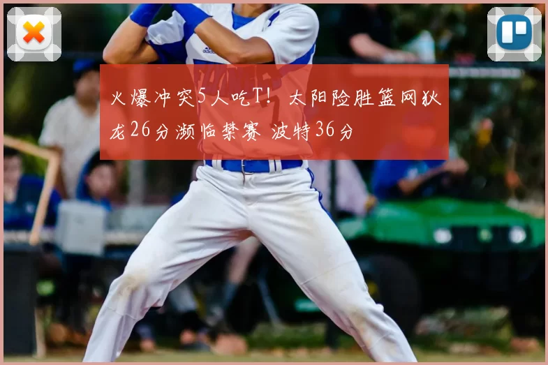 火爆冲突5人吃T！太阳险胜篮网狄龙26分濒临禁赛 波特36分