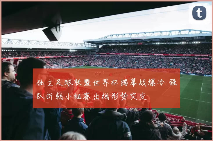 独立足球联盟世界杯揭幕战爆冷 强队折戟小组赛出线形势突变