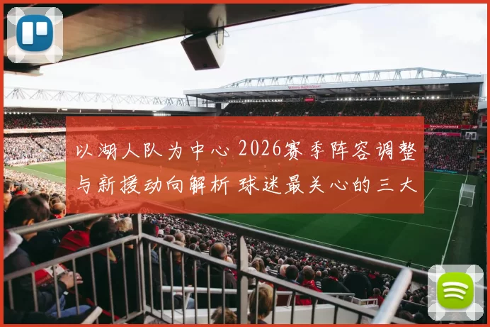 以湖人队为中心 2026赛季阵容调整与新援动向解析 球迷最关心的三大变化