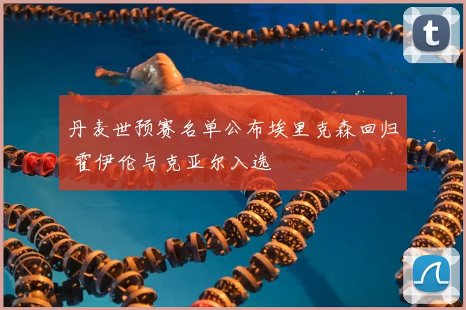 丹麦世预赛名单公布埃里克森回归 霍伊伦与克亚尔入选