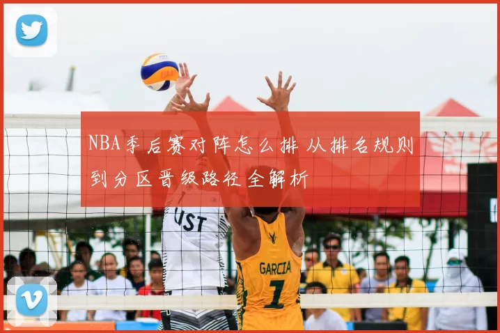 NBA季后赛对阵怎么排 从排名规则到分区晋级路径全解析
