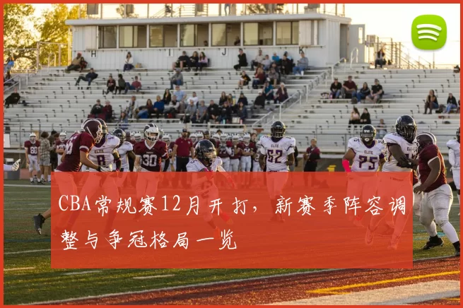 CBA常规赛12月开打,新赛季阵容调整与争冠格局一览