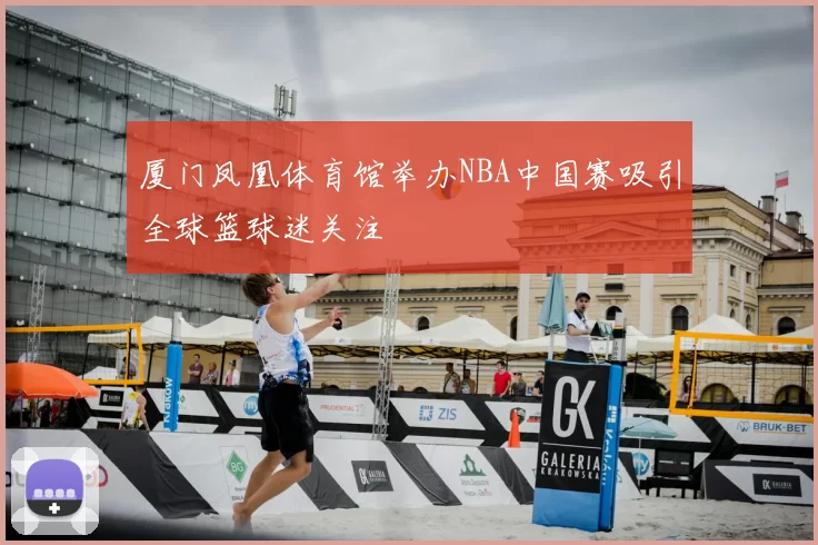 厦门凤凰体育馆举办NBA中国赛吸引全球篮球迷关注