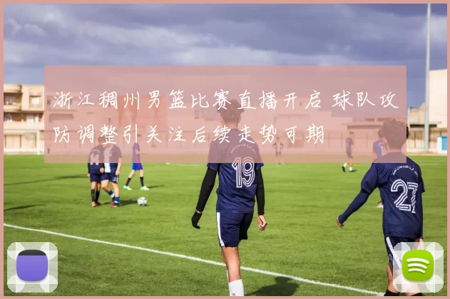 浙江稠州男篮比赛直播开启 球队攻防调整引关注后续走势可期