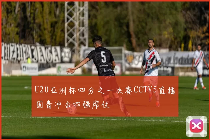 U20亚洲杯四分之一决赛CCTV5直播国青冲击四强席位